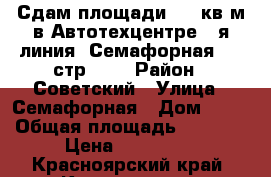 Сдам площади 400 кв.м,в Автотехцентре 1-я линия, Семафорная, 80 стр 4,  › Район ­ Советский › Улица ­ Семафорная › Дом ­ 80 › Общая площадь ­ 1 200 › Цена ­ 150 000 - Красноярский край, Красноярск г. Недвижимость » Помещения аренда   . Красноярский край,Красноярск г.